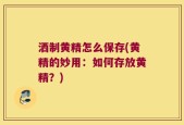 洒制黄精怎么保存(黄精的妙用：如何存放黄精？)