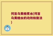 何首乌黄精煮水(何首乌黄精水的功效和做法)