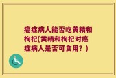 癌症病人能否吃黄精和枸杞(黄精和枸杞对癌症病人是否可食用？)
