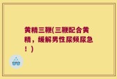 黄精三鞭(三鞭配合黄精，缓解男性尿频尿急！)