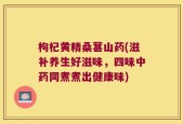 枸杞黄精桑葚山药(滋补养生好滋味，四味中药同煮煮出健康味)