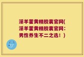 淫羊藿黄精胶囊官网(淫羊藿黄精胶囊官网：男性养生不二之选！)