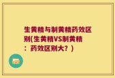 生黄精与制黄精药效区别(生黄精VS制黄精：药效区别大？)