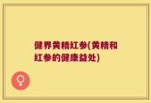 健界黄精红参(黄精和红参的健康益处)