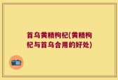 首乌黄精枸杞(黄精枸杞与首乌合用的好处)