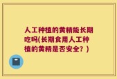 人工种植的黄精能长期吃吗(长期食用人工种植的黄精是否安全？)