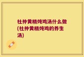 杜仲黄精炖鸡汤什么做(杜仲黄精炖鸡的养生汤)
