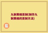 九制黄精蒸制(制作九制黄精的蒸制方法)