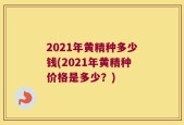 2021年黄精种多少钱(2021年黄精种价格是多少？)