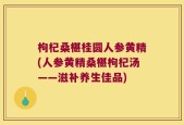 枸杞桑椹桂圆人参黄精(人参黄精桑椹枸杞汤——滋补养生佳品)