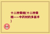 十二种黄精(十二种黄精——中药材的多面手)