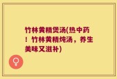 竹林黄精煲汤(热中药！竹林黄精炖汤，养生美味又滋补)