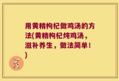 用黄精枸杞做鸡汤的方法(黄精枸杞炖鸡汤，滋补养生，做法简单！)