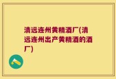 清远连州黄精酒厂(清远连州出产黄精酒的酒厂)