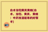 白术当归黄芪黄精(白术、当归、黄芪、黄精：中药祛湿驱寒的好帮手)