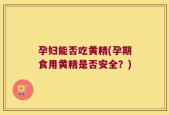 孕妇能否吃黄精(孕期食用黄精是否安全？)