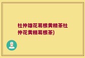 杜仲雄花葛根黄精茶杜仲花黄精葛根茶)
