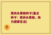 质肉头黄精种子(重点种子：质肉头黄精，助力健康生活)