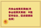 丹参山楂黄芪黄精(丹参山楂黄芪黄精：中医营养组合，促进健康新选择)