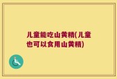 儿童能吃山黄精(儿童也可以食用山黄精)
