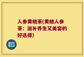 人参黄精荼(黄精人参荼：滋补养生又美容的好选择)