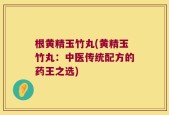 根黄精玉竹丸(黄精玉竹丸：中医传统配方的药王之选)