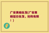 广安黄精批发(广安黄精低价批发，抢购有限！)