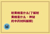 射黄精是什么(了解射黄精是什么 - 神秘的中药材料解释)