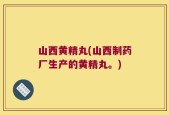 山西黄精丸(山西制药厂生产的黄精丸。)