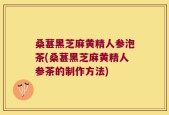 桑葚黑芝麻黄精人参泡茶(桑葚黑芝麻黄精人参茶的制作方法)