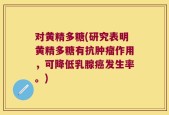 对黄精多糖(研究表明黄精多糖有抗肿瘤作用，可降低乳腺癌发生率。)