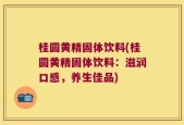 桂圆黄精固体饮料(桂圆黄精固体饮料：滋润口感，养生佳品)