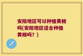 安阳地区可以种植黄精吗(安阳地区适合种植黄精吗？)