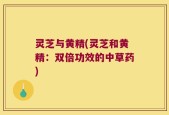 灵芝与黄精(灵芝和黄精：双倍功效的中草药)