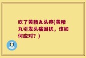 吃了黄精丸头疼(黄精丸引发头痛困扰，该如何应对？)