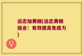 远志加黄精(远志黄精组合：有效提高免疫力)