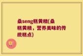 桑seng糕黄精(桑糕黄精，营养美味的传统糕点)