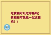 吃黄精可以吃苹果吗(黄精和苹果能一起食用吗？)