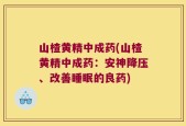 山楂黄精中成药(山楂黄精中成药：安神降压、改善睡眠的良药)