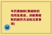 中药黄精粉(黄精粉的功效及用途，详解黄精粉的制作方法和注意事项)