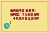 去黄精华霜(去黄颜-祛斑霜：淡化面部色斑，令肌肤恢复自然光彩)