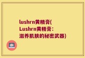 lushrn黄精膏(Lushrn黄精膏：滋养肌肤的秘密武器)