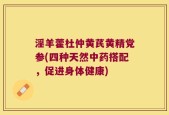 淫羊藿杜仲黄芪黄精党参(四种天然中药搭配，促进身体健康)