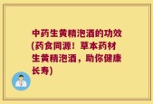 中药生黄精泡酒的功效(药食同源！草本药材生黄精泡酒，助你健康长寿)