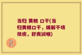 当归 黄精 口干(当归黄精口干，缓解干咳祛痰，舒爽润喉)