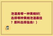 泡酒用哪一种黄精好(选择哪种黄精泡酒最佳？原料选择指南！)