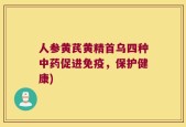 人参黄芪黄精首乌四种中药促进免疫，保护健康)