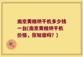南京黄精烘干机多少钱一台(南京黄精烘干机价格，你知道吗？)