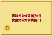 烤箱怎么烤黄精(如何使用烤箱烤制黄精？)