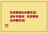 乳鸽黄精杜仲腰花汤(滋补丰胸汤：乳鸽黄精杜仲腰花汤)